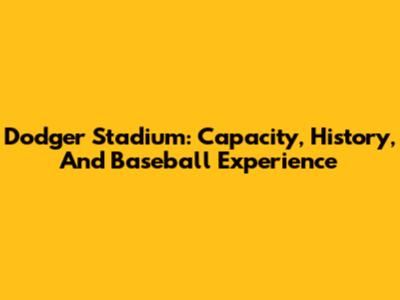 Dodger Stadium: Capacity, History, And Baseball Experience
