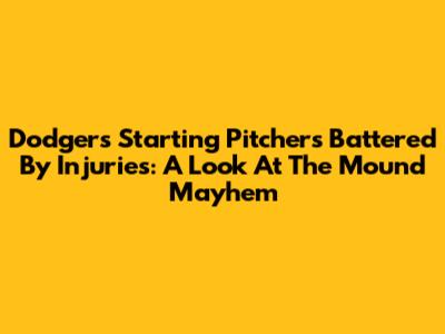 Dodgers' Starting Pitchers Battered By Injuries: A Look At The Mound Mayhem