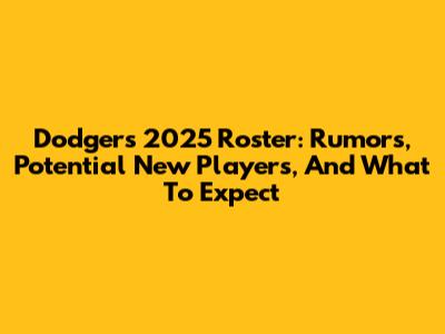 Dodgers 2025 Roster: Rumors, Potential New Players, And What To Expect