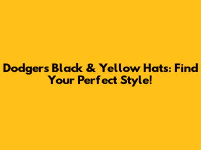 Dodgers Black & Yellow Hats: Find Your Perfect Style!