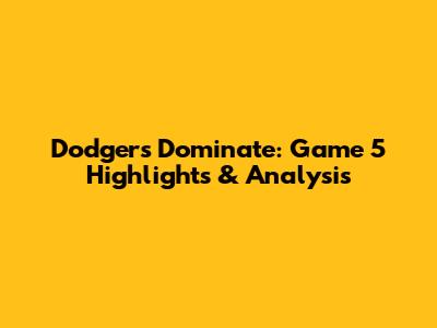 Dodgers Dominate: Game 5 Highlights & Analysis