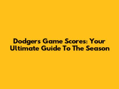 Dodgers Game Scores: Your Ultimate Guide To The Season