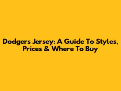 Dodgers Jersey: A Guide To Styles, Prices & Where To Buy