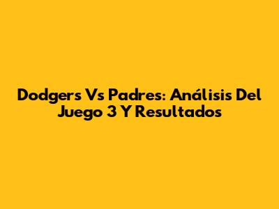 Dodgers Vs Padres: Análisis Del Juego 3 Y Resultados