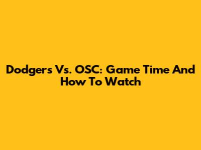 Dodgers Vs. OSC: Game Time And How To Watch