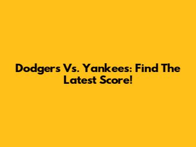 Dodgers Vs. Yankees: Find The Latest Score!