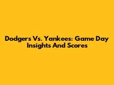 Dodgers Vs. Yankees: Game Day Insights And Scores