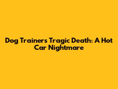 Dog Trainer's Tragic Death: A Hot Car Nightmare
