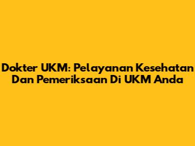 Dokter UKM: Pelayanan Kesehatan Dan Pemeriksaan Di UKM Anda