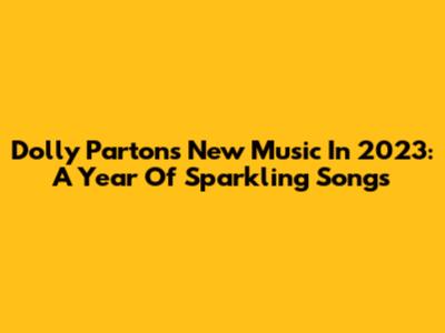 Dolly Parton's New Music In 2023: A Year Of Sparkling Songs
