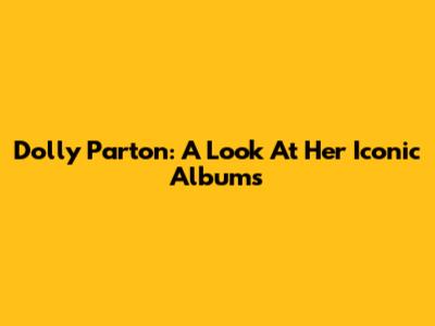 Dolly Parton: A Look At Her Iconic Albums