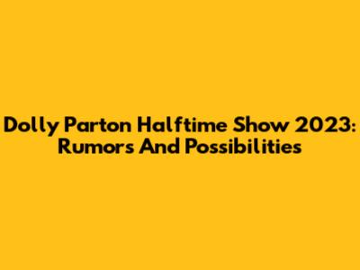 Dolly Parton Halftime Show 2023: Rumors And Possibilities