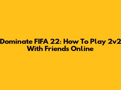 Dominate FIFA 22: How To Play 2v2 With Friends Online