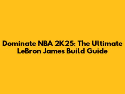 Dominate NBA 2K25: The Ultimate LeBron James Build Guide