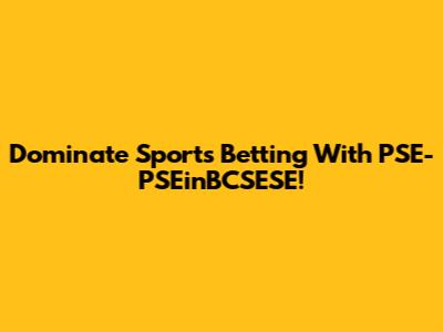 Dominate Sports Betting With PSE-PSEinBCSESE!