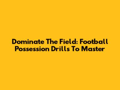 Dominate The Field: Football Possession Drills To Master