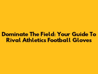 Dominate The Field: Your Guide To Rival Athletics Football Gloves