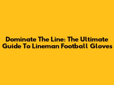 Dominate The Line: The Ultimate Guide To Lineman Football Gloves