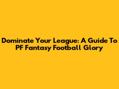 Dominate Your League: A Guide To PF Fantasy Football Glory