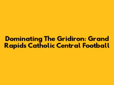 Dominating The Gridiron: Grand Rapids Catholic Central Football