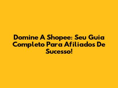 Domine A Shopee: Seu Guia Completo Para Afiliados De Sucesso!