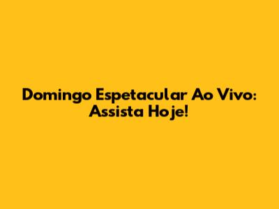 Domingo Espetacular Ao Vivo: Assista Hoje!