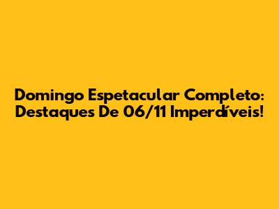 Domingo Espetacular Completo: Destaques De 06/11 Imperdíveis!