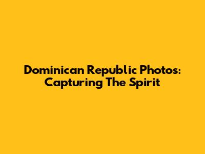 Dominican Republic Photos: Capturing The Spirit