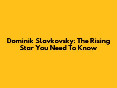Dominik Slavkovsky: The Rising Star You Need To Know