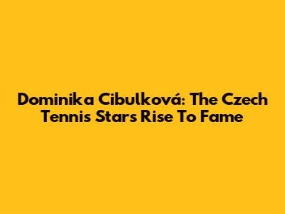 Dominika Cibulková: The Czech Tennis Star's Rise To Fame