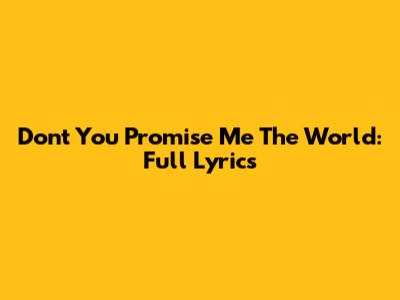 Don't You Promise Me The World: Full Lyrics