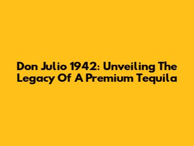 Don Julio 1942: Unveiling The Legacy Of A Premium Tequila