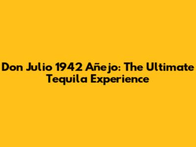 Don Julio 1942 Añejo: The Ultimate Tequila Experience