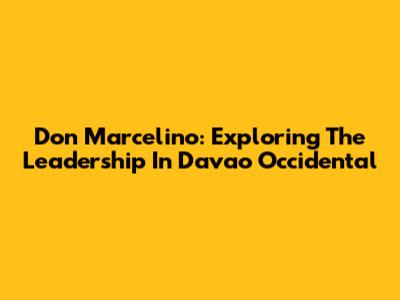 Don Marcelino: Exploring The Leadership In Davao Occidental