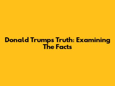Donald Trump's Truth: Examining The Facts