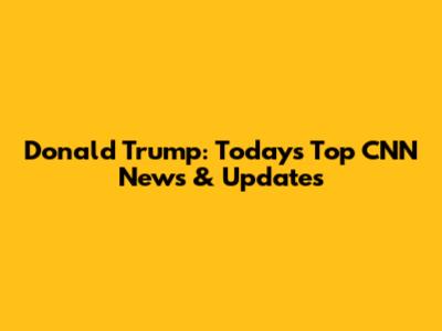 Donald Trump: Today's Top CNN News & Updates