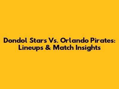 Dondol Stars Vs. Orlando Pirates: Lineups & Match Insights