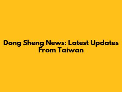 Dong Sheng News: Latest Updates From Taiwan