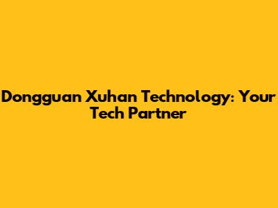 Dongguan Xuhan Technology: Your Tech Partner