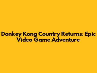Donkey Kong Country Returns: Epic Video Game Adventure