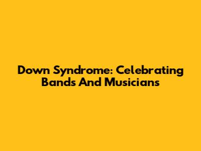 Down Syndrome: Celebrating Bands And Musicians