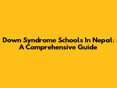 Down Syndrome Schools In Nepal: A Comprehensive Guide