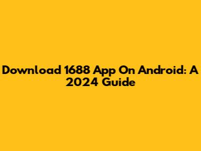 Download 1688 App On Android: A 2024 Guide