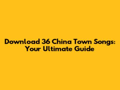 Download 36 China Town Songs: Your Ultimate Guide