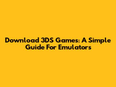 Download 3DS Games: A Simple Guide For Emulators