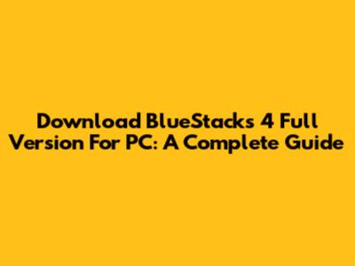 Download BlueStacks 4 Full Version For PC: A Complete Guide