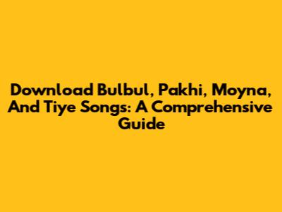 Download Bulbul, Pakhi, Moyna, And Tiye Songs: A Comprehensive Guide