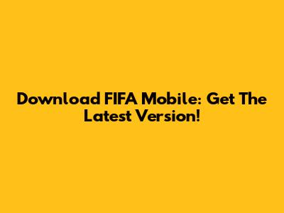 Download FIFA Mobile: Get The Latest Version!