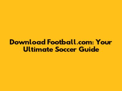 Download Football.com: Your Ultimate Soccer Guide