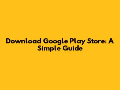 Download Google Play Store: A Simple Guide